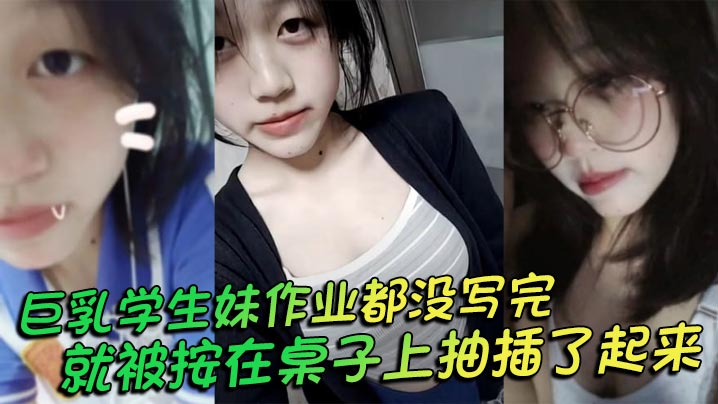 巨乳学生妹作业都没写完就被按在桌子上抽插了起来_操的俩个大奶子不停摇晃_还让我把套给摘了