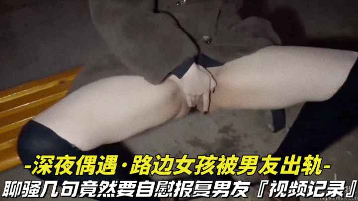 深夜偶遇_路边女孩被男友出轨撩骚几句竟然要自慰拍视频报复男友视频记录全过程vlog出品